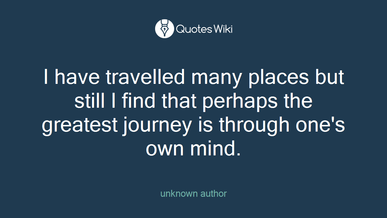 I have travelled many places but still I find that perhaps the greatest journey is through one's own mind.