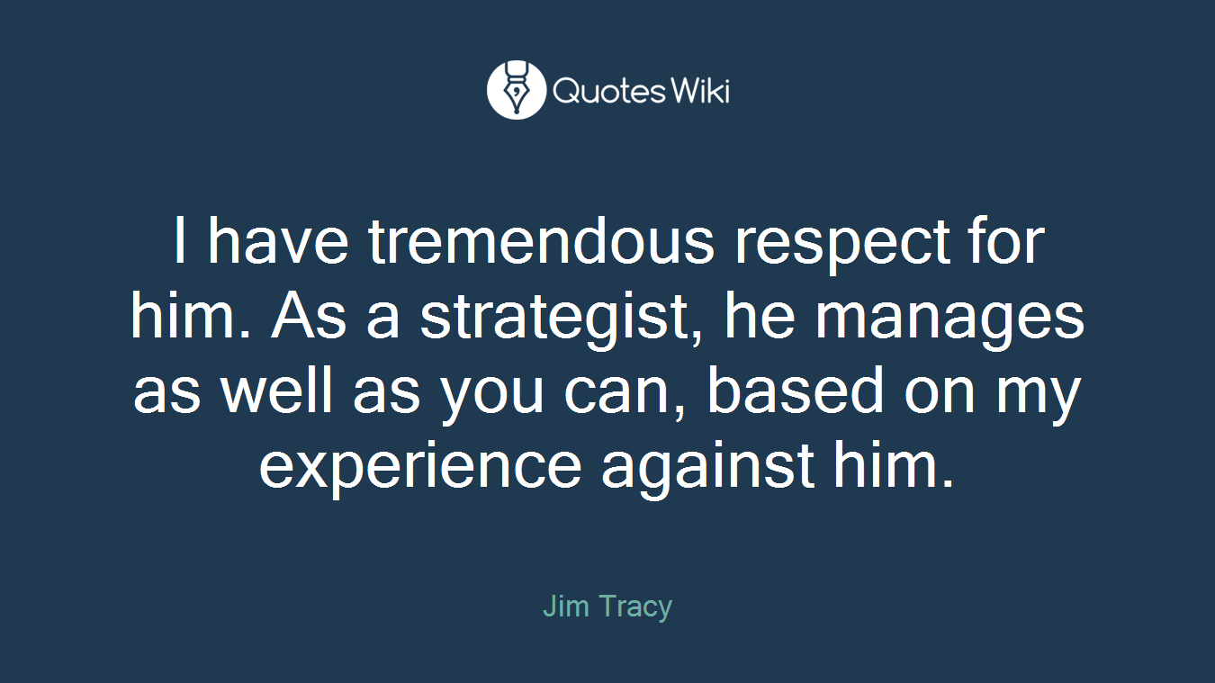 I have tremendous respect for him. As a strategist, he manages as well as you can, based on my experience against him.