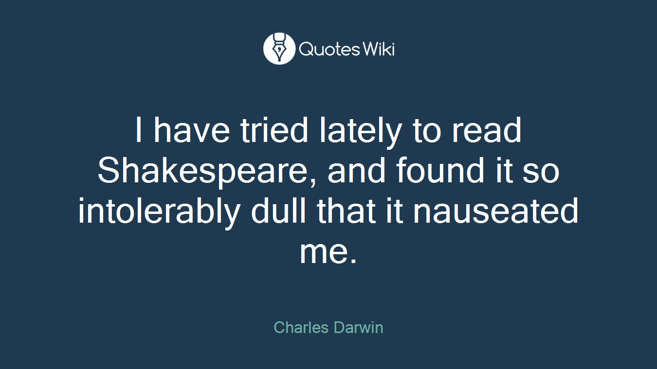 I have tried lately to read Shakespeare, and found it so intolerably dull that it nauseated me.