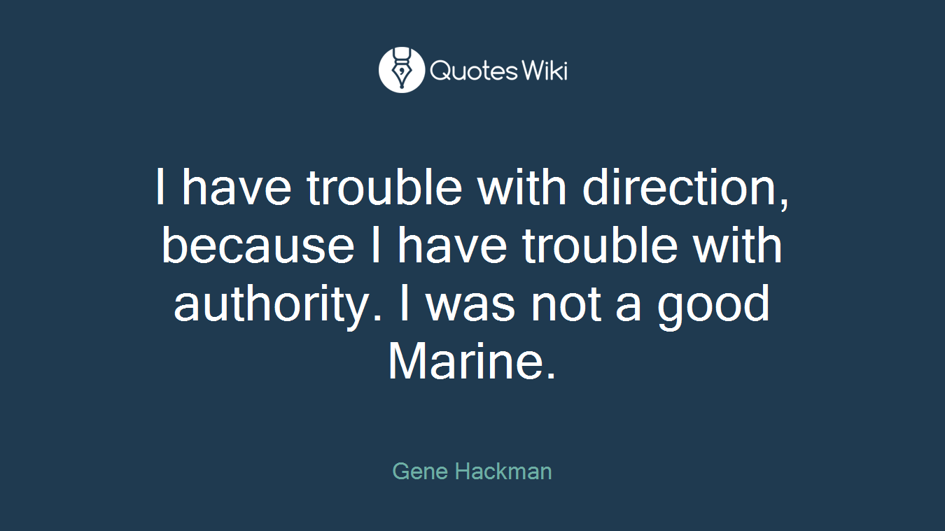 I have trouble with direction, because I have trouble with authority. I was not a good Marine.