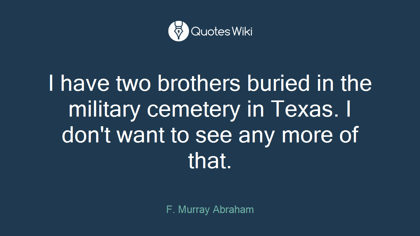 I have two brothers buried in the military cemetery in Texas. I don't want to see any more of that.