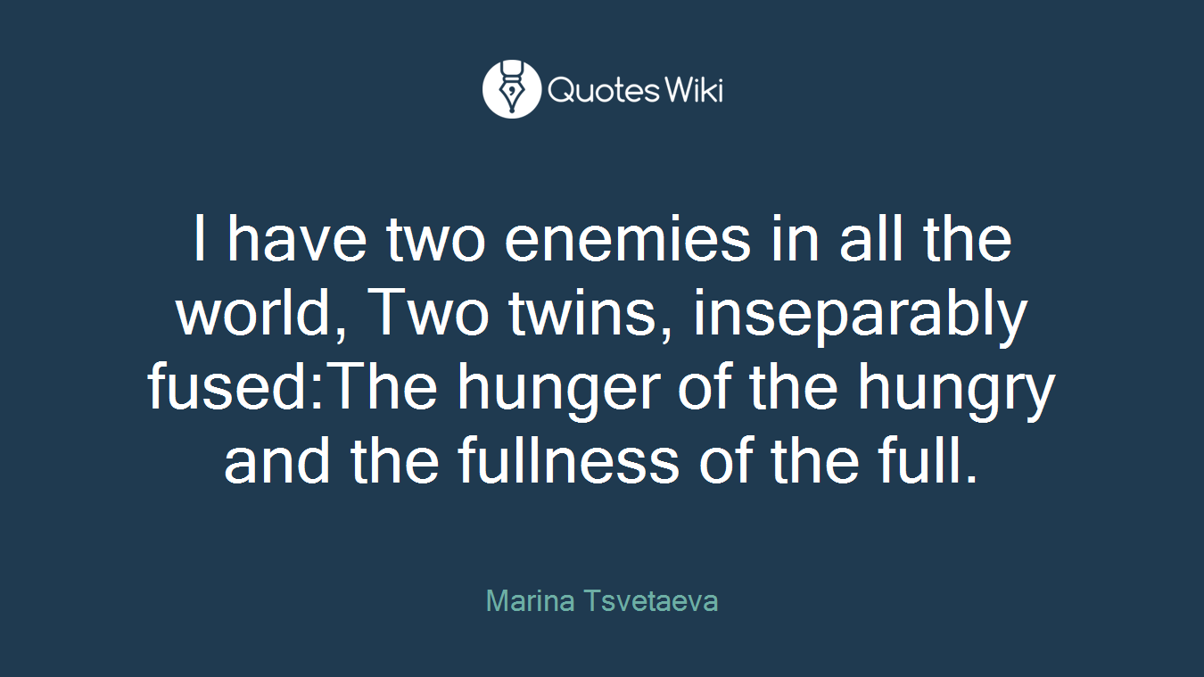 I have two enemies in all the world, Two twins, inseparably fused:The hunger of the hungry and the fullness of the full.
