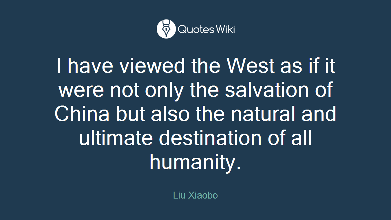 I have viewed the West as if it were not only the salvation of China but also the natural and ultimate destination of all humanity.