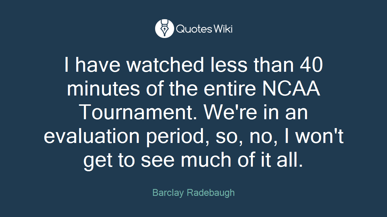 I have watched less than 40 minutes of the entire NCAA Tournament. We're in an evaluation period, so, no, I won't get to see much of it all.