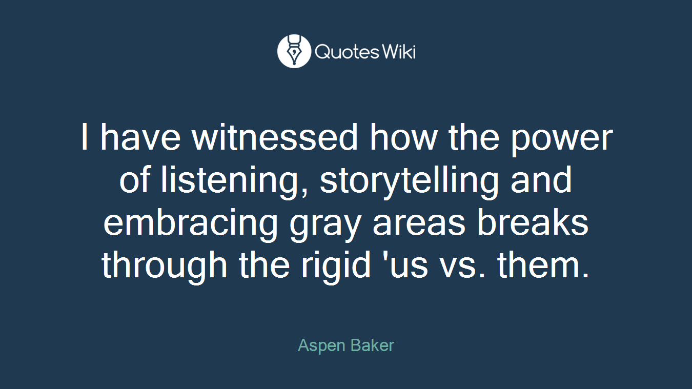 I have witnessed how the power of listening, storytelling and embracing gray areas breaks through the rigid 'us vs. them.