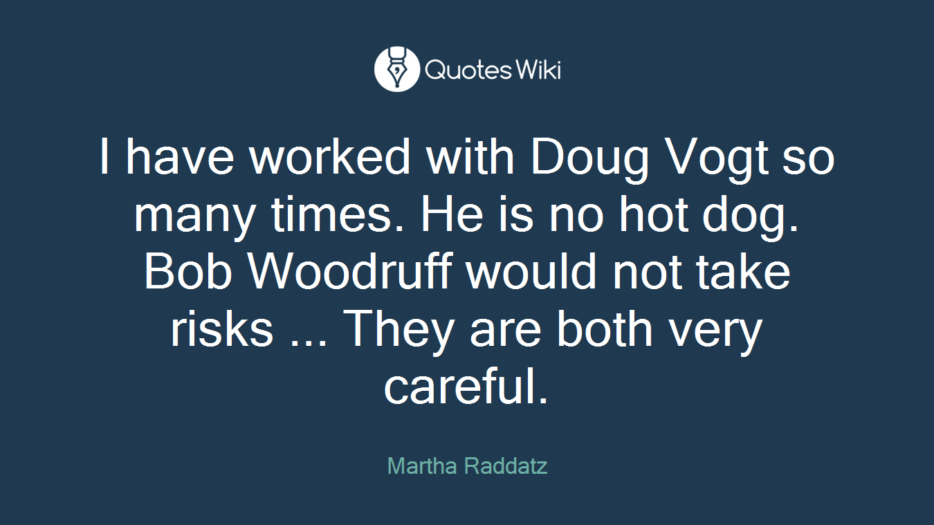 I have worked with Doug Vogt so many times. He is no hot dog. Bob Woodruff would not take risks ... They are both very careful.