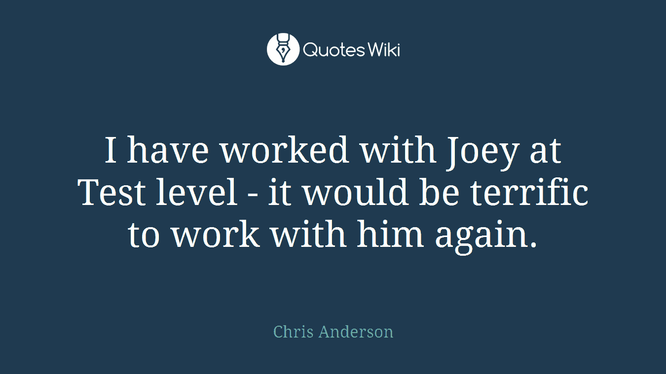 I have worked with Joey at Test level - it would be terrific to work with him again.