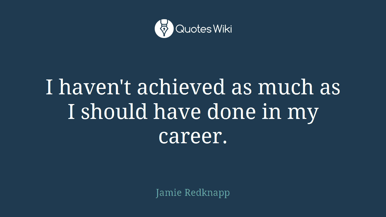 I haven't achieved as much as I should have done in my career.