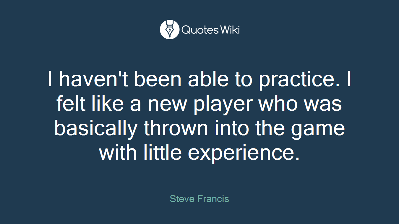 I haven't been able to practice. I felt like a new player who was basically thrown into the game with little experience.