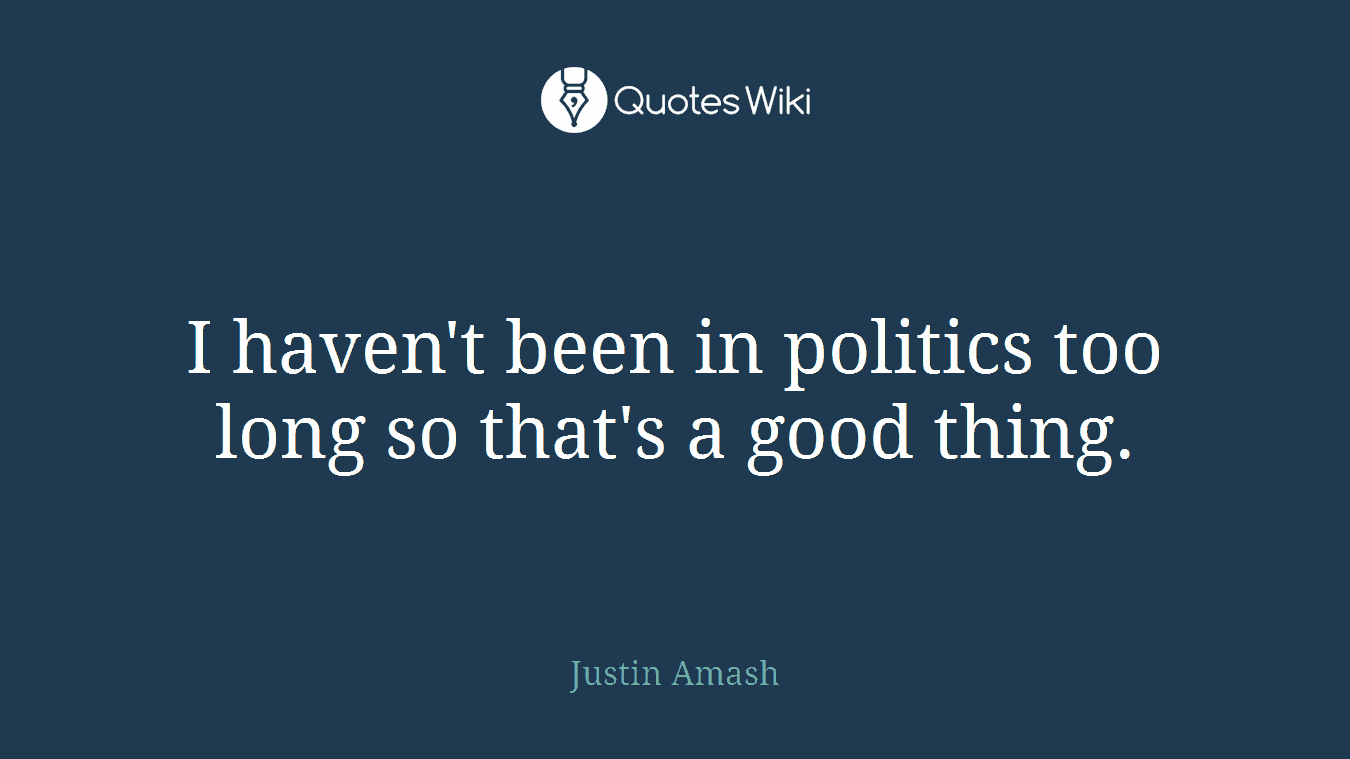I haven't been in politics too long so that's a good thing.