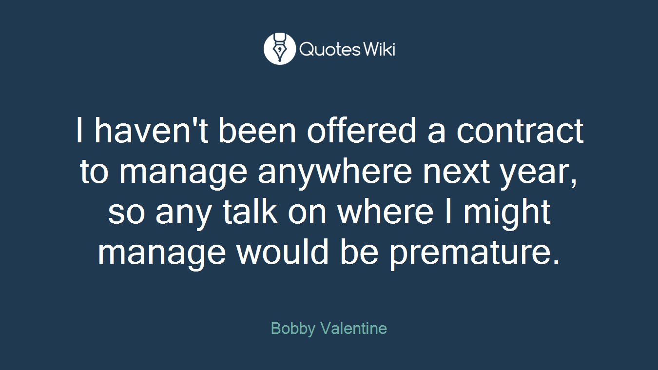 I haven't been offered a contract to manage anywhere next year, so any talk on where I might manage would be premature.