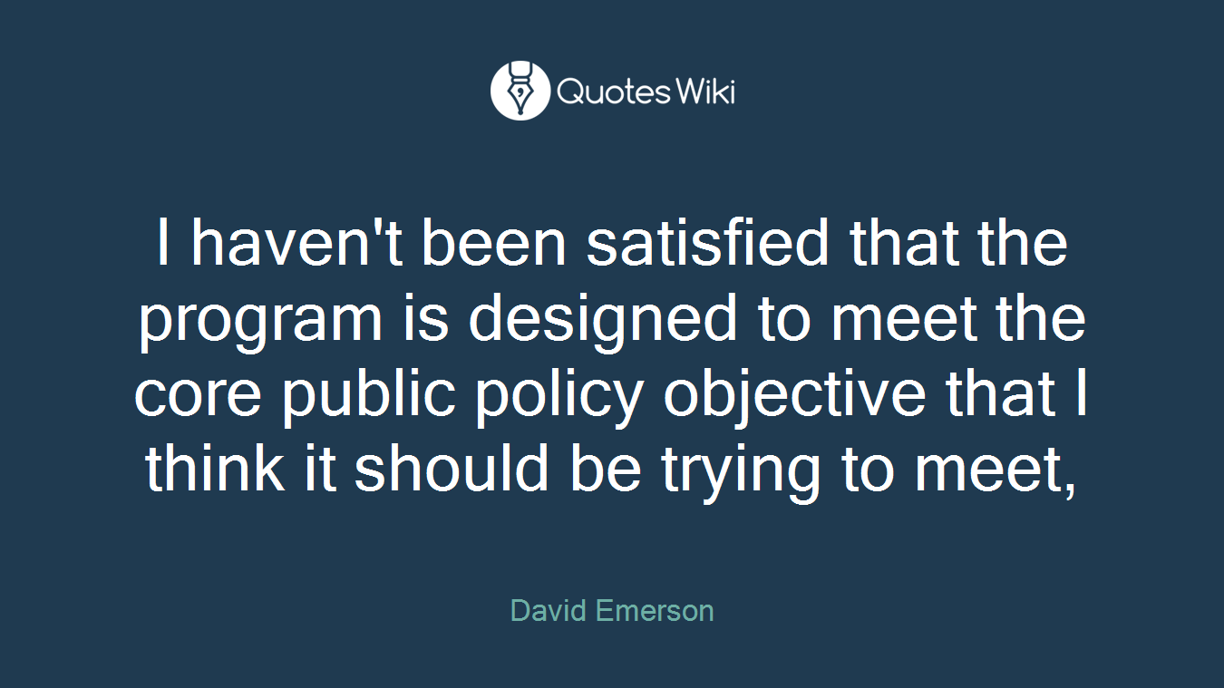 I haven't been satisfied that the program is designed to meet the core public policy objective that I think it should be trying to meet,