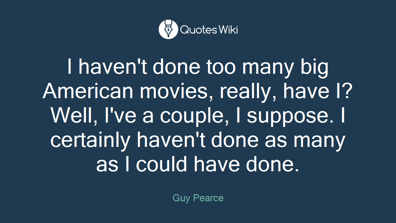 I haven't done too many big American movies, really, have I? Well, I've a couple, I suppose. I certainly haven't done as many as I could have done.