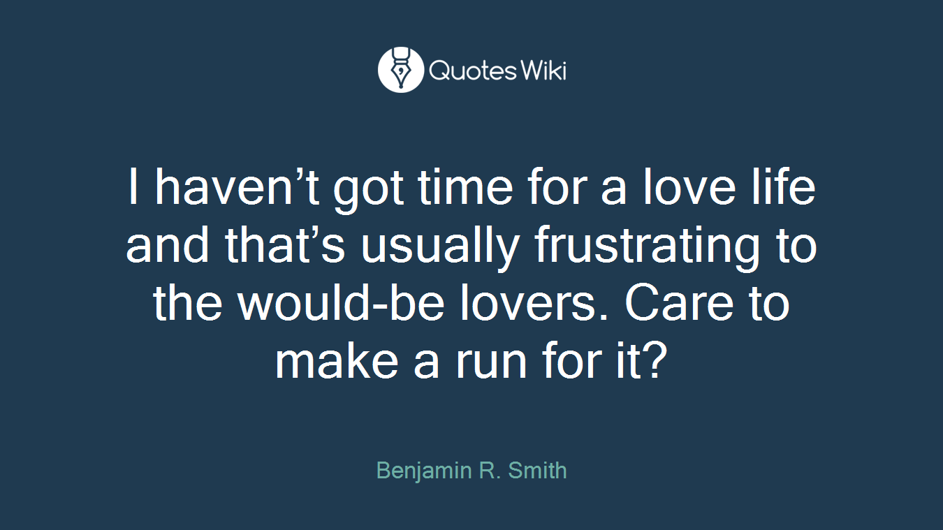 I haven’t got time for a love life and that’s usually frustrating to the would-be lovers. Care to make a run for it?