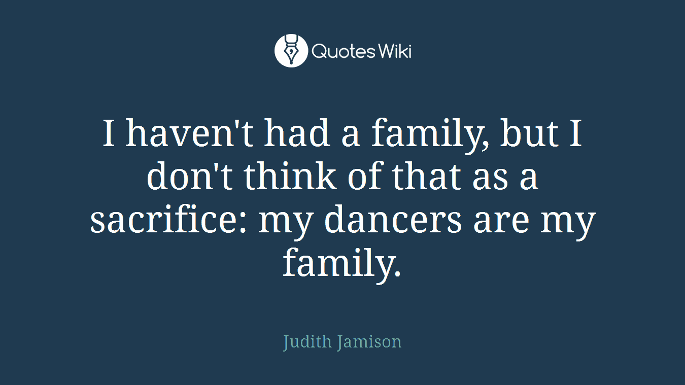 I haven't had a family, but I don't think of that as a sacrifice: my dancers are my family.