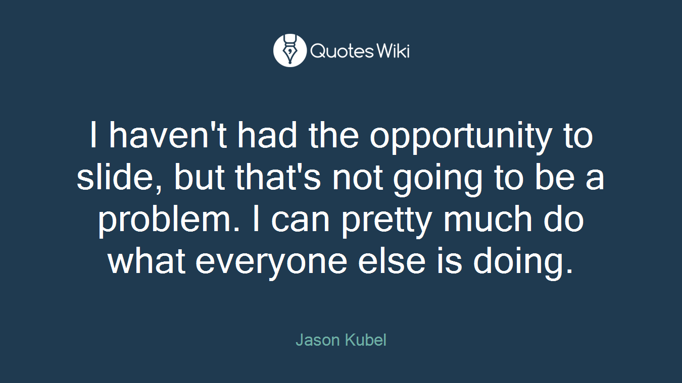 I haven't had the opportunity to slide, but that's not going to be a problem. I can pretty much do what everyone else is doing.