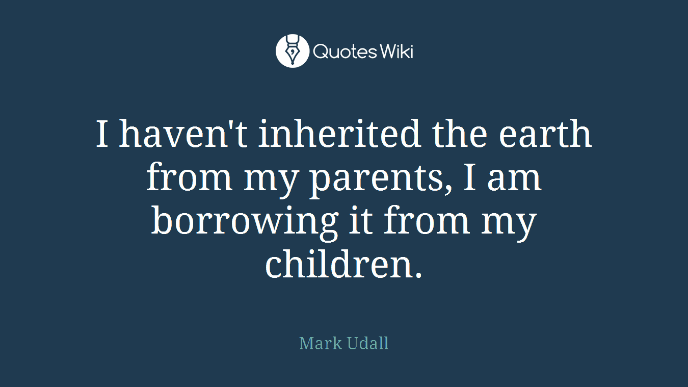 I haven't inherited the earth from my parents, I am borrowing it from my children.