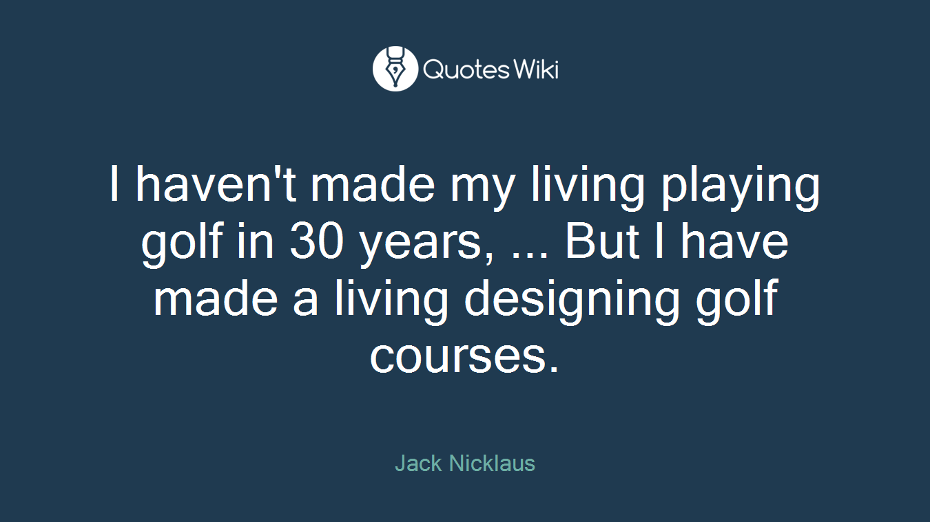 I haven't made my living playing golf in 30 years, ... But I have made a living designing golf courses.