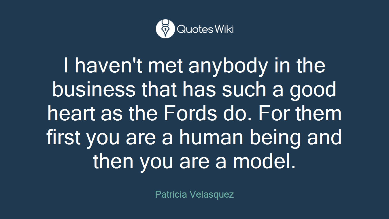 I haven't met anybody in the business that has such a good heart as the Fords do. For them first you are a human being and then you are a model.