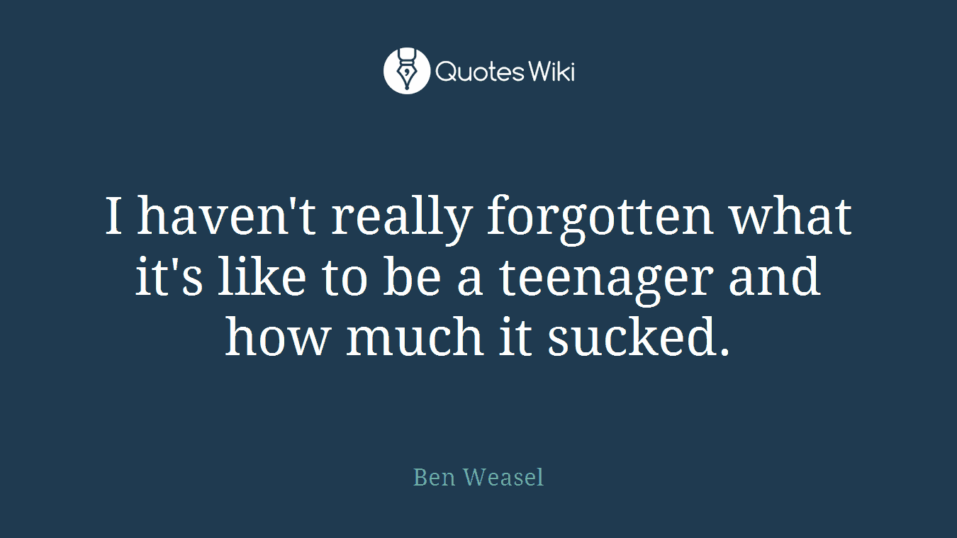 I haven't really forgotten what it's like to be a teenager and how much it sucked.
