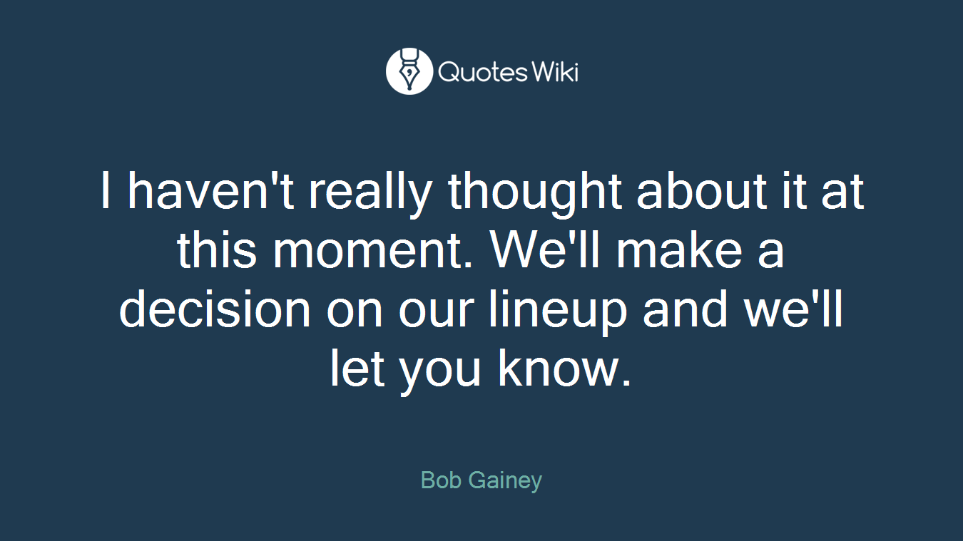 I haven't really thought about it at this moment. We'll make a decision on our lineup and we'll let you know.