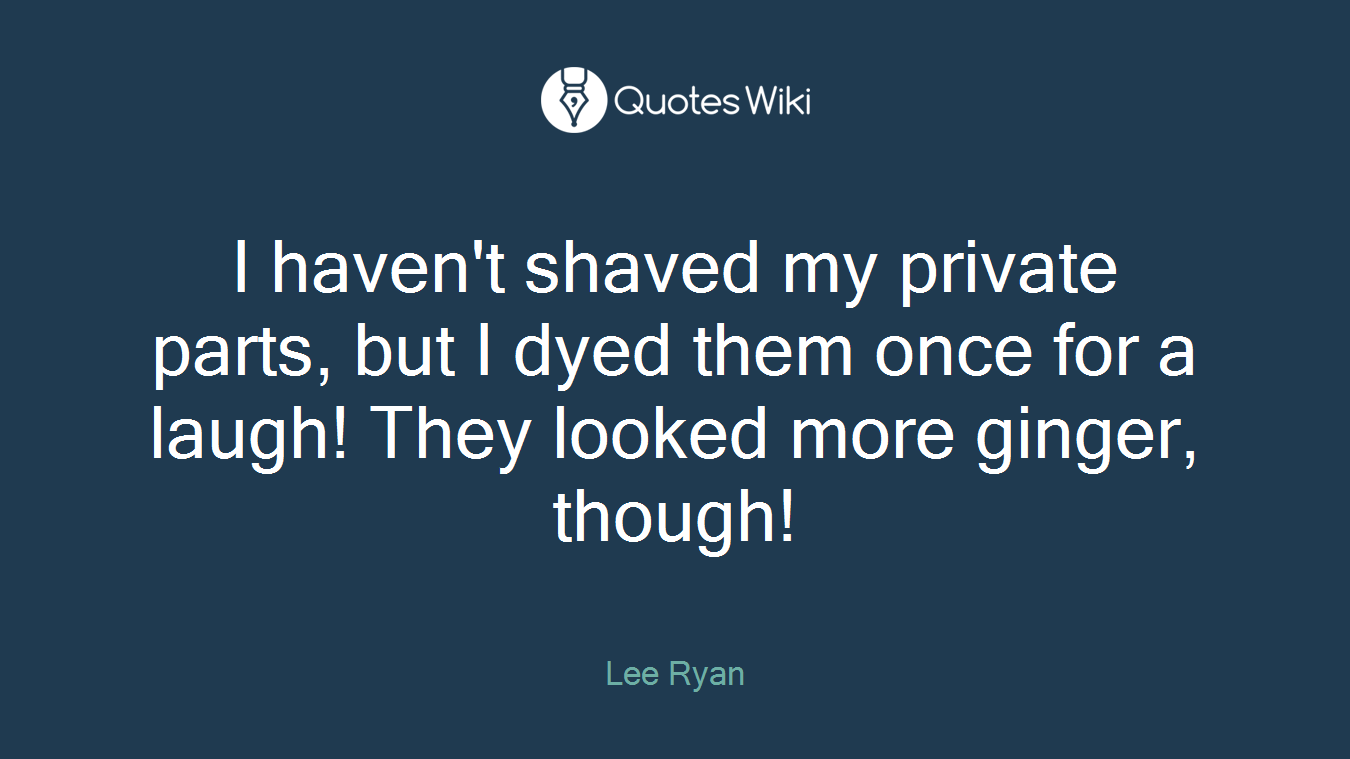I haven't shaved my private parts, but I dyed them once for a laugh! They looked more ginger, though!