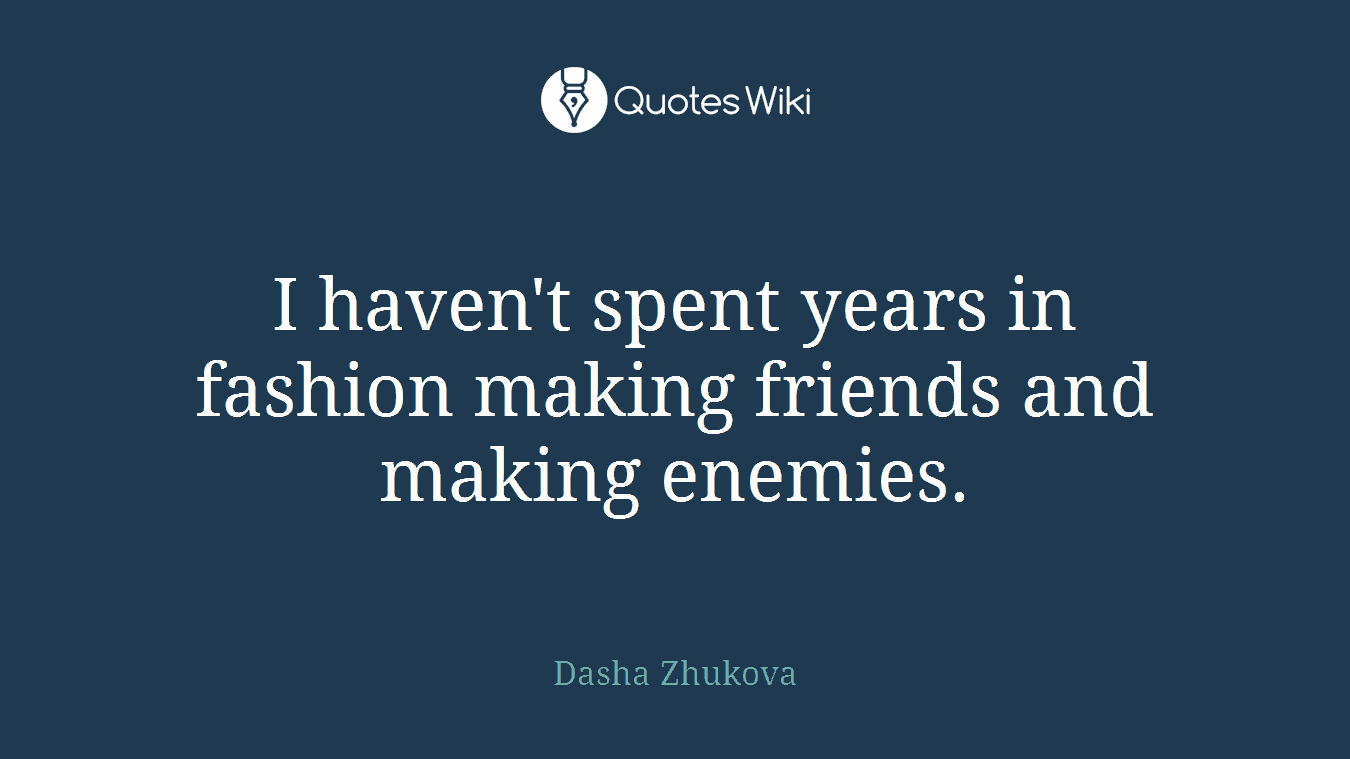 I haven't spent years in fashion making friends and making enemies.
