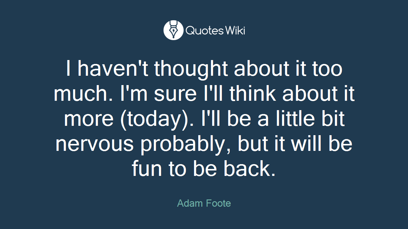 I haven't thought about it too much. I'm sure I'll think about it more (today). I'll be a little bit nervous probably, but it will be fun to be back.