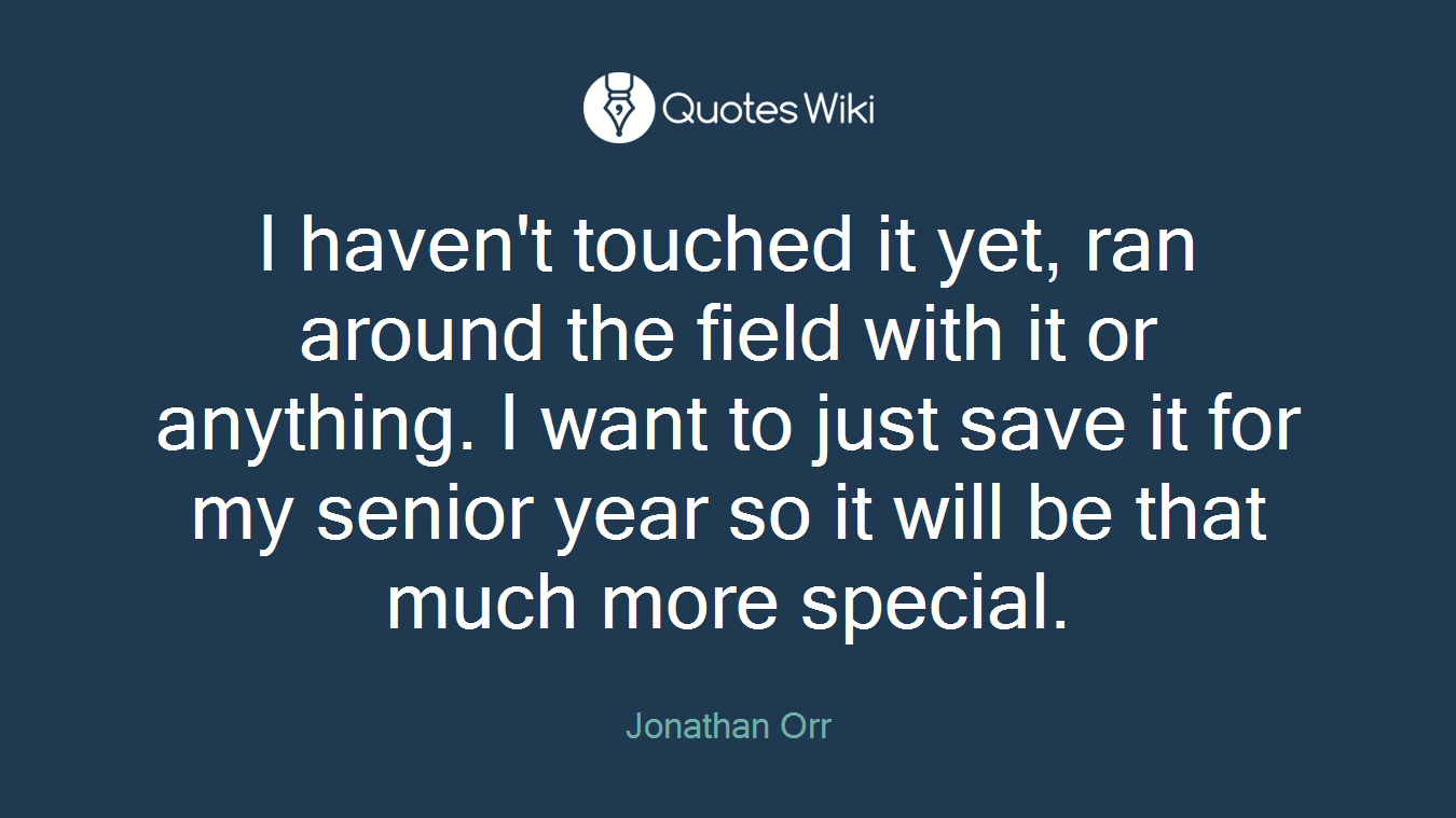 I haven't touched it yet, ran around the field with it or anything. I want to just save it for my senior year so it will be that much more special.
