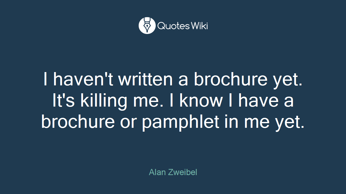 I haven't written a brochure yet. It's killing me. I know I have a brochure or pamphlet in me yet.
