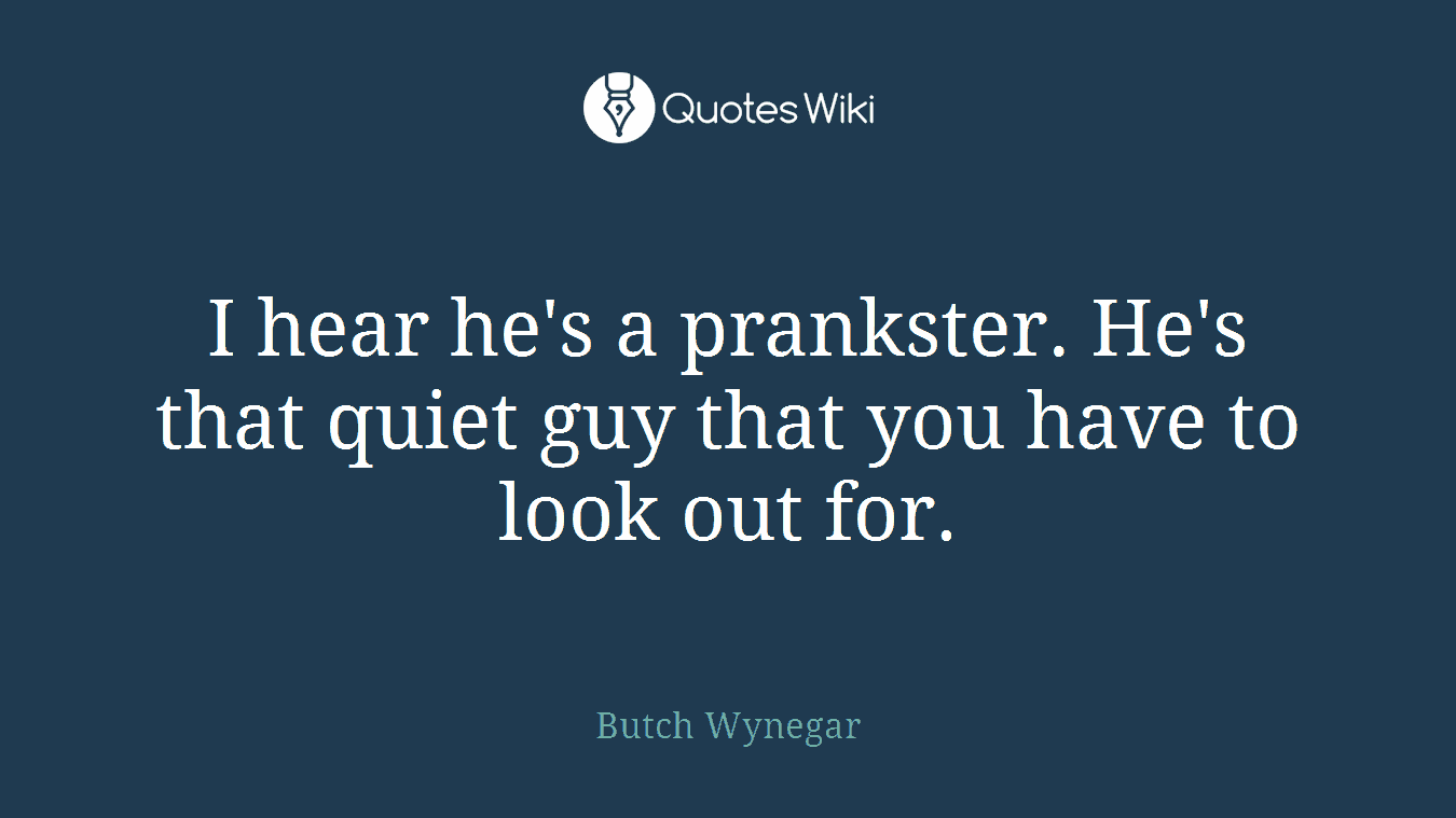 I hear he's a prankster. He's that quiet guy that you have to look out for.
