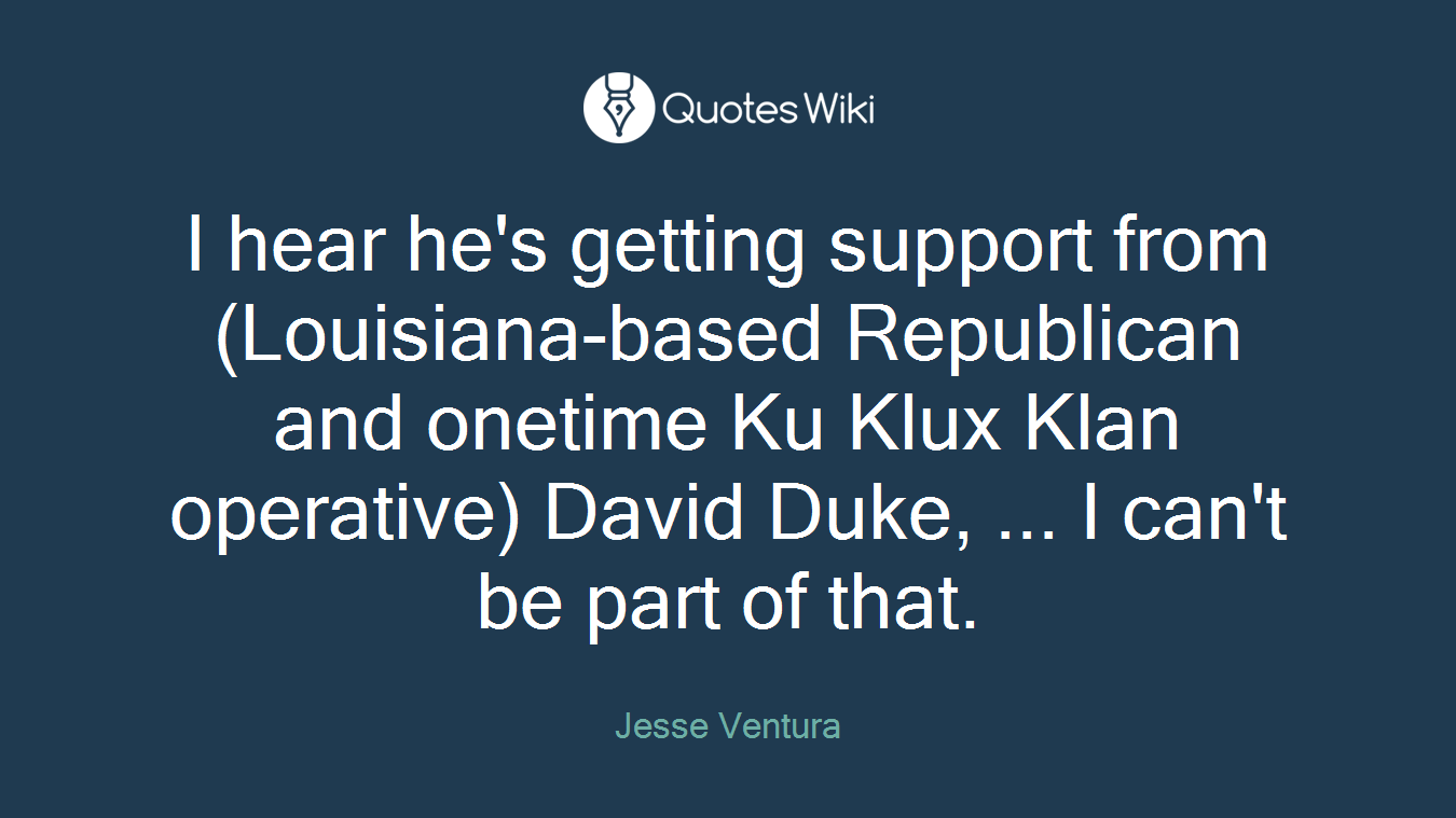 I hear he's getting support from (Louisiana-based Republican and onetime Ku Klux Klan operative) David Duke, ... I can't be part of that.