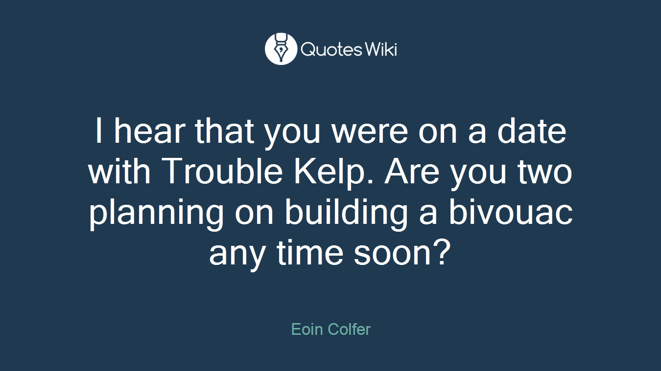 I hear that you were on a date with Trouble Kelp. Are you two planning on building a bivouac any time soon?