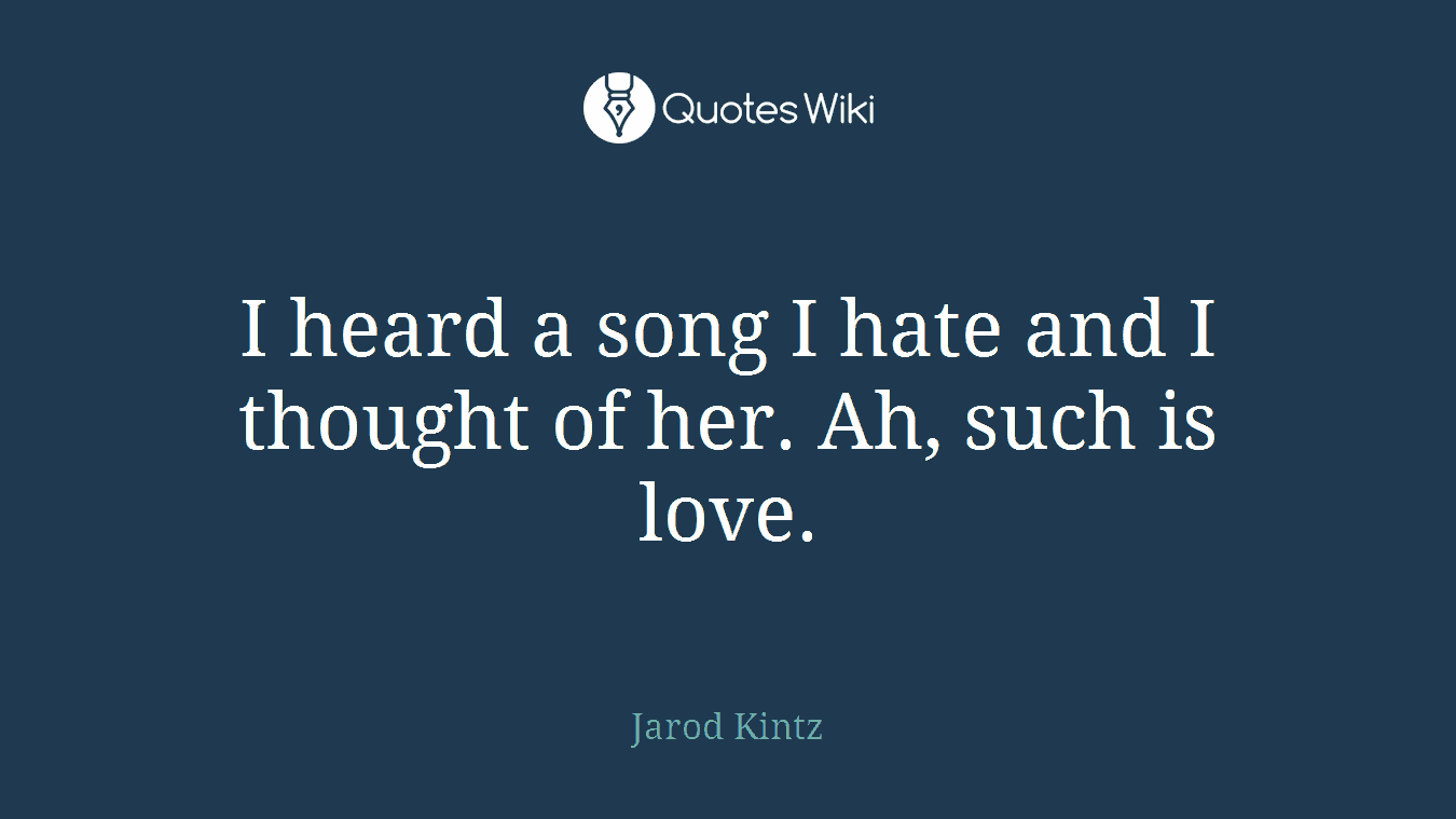I heard a song I hate and I thought of her. Ah, such is love.