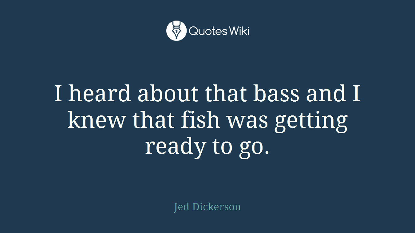 I heard about that bass and I knew that fish was getting ready to go.