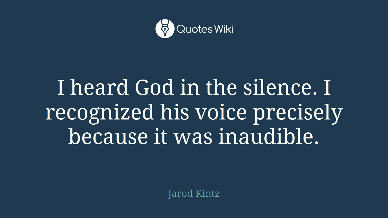I heard God in the silence. I recognized his voice precisely because it was inaudible.