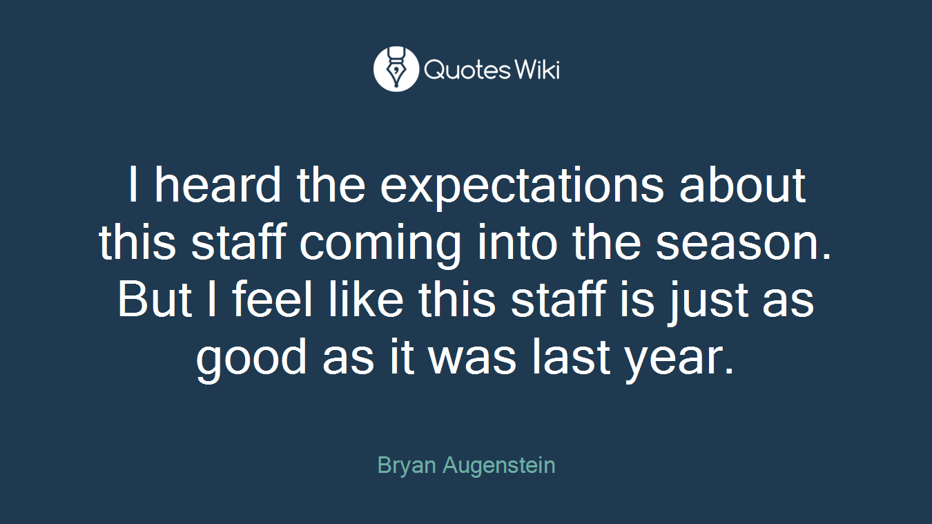 I heard the expectations about this staff coming into the season. But I feel like this staff is just as good as it was last year.