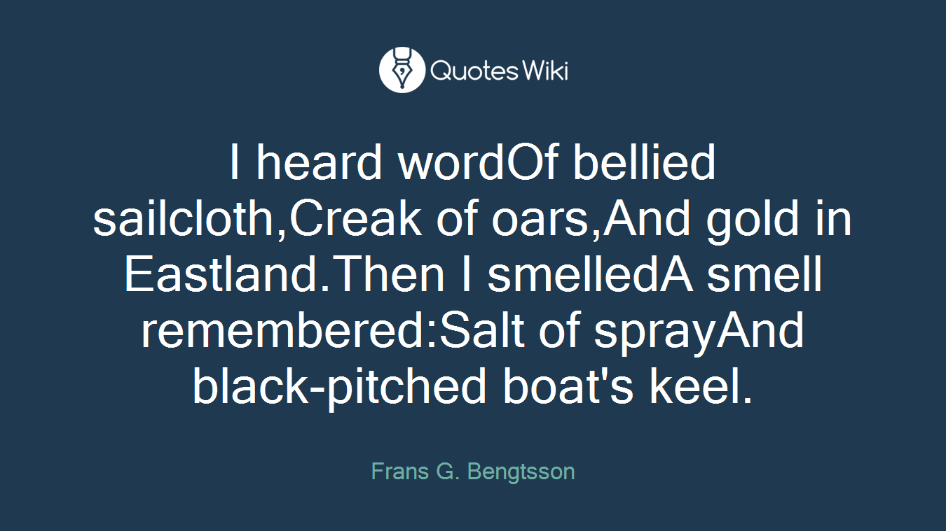 I heard wordOf bellied sailcloth,Creak of oars,And gold in Eastland.Then I smelledA smell remembered:Salt of sprayAnd black-pitched boat's keel.