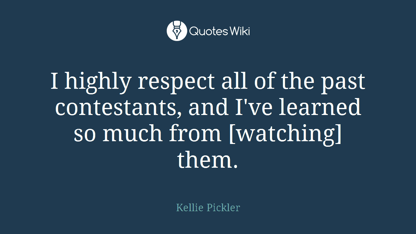 I highly respect all of the past contestants, and I've learned so much from [watching] them.