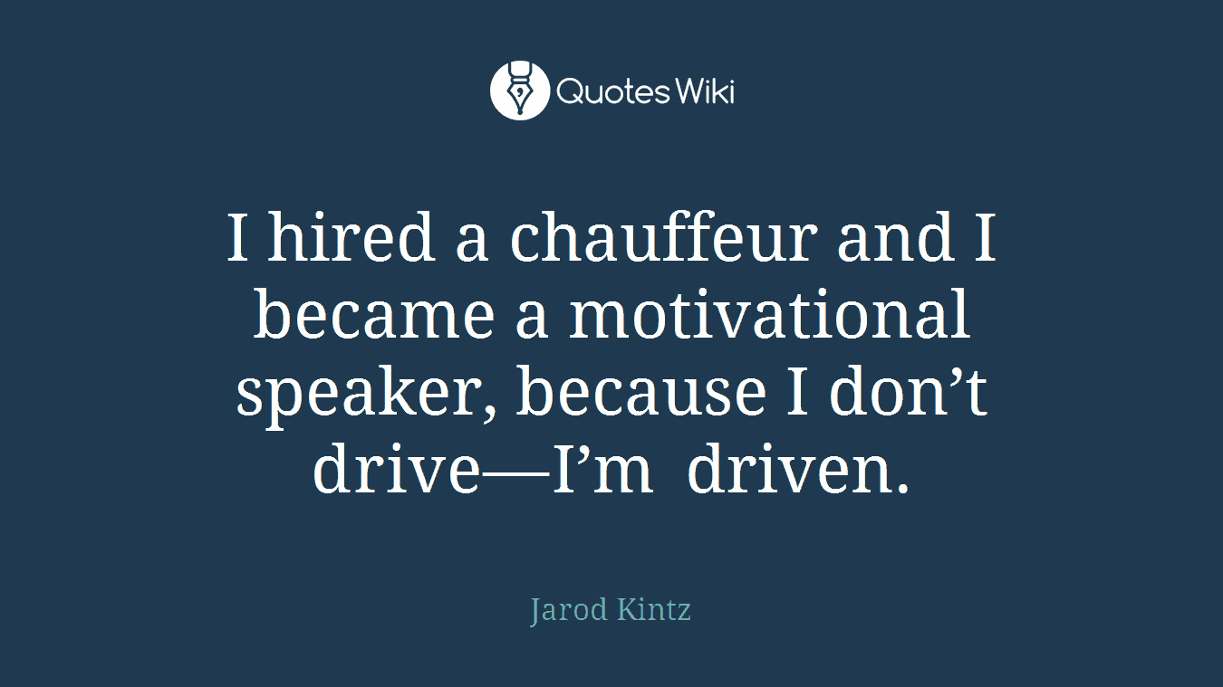I hired a chauffeur and I became a motivational speaker, because I don’t drive—I’m driven.
