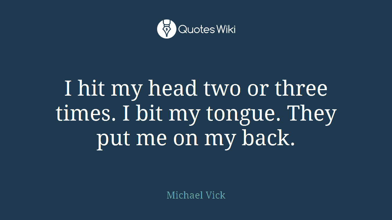 I hit my head two or three times. I bit my tongue. They put me on my back.