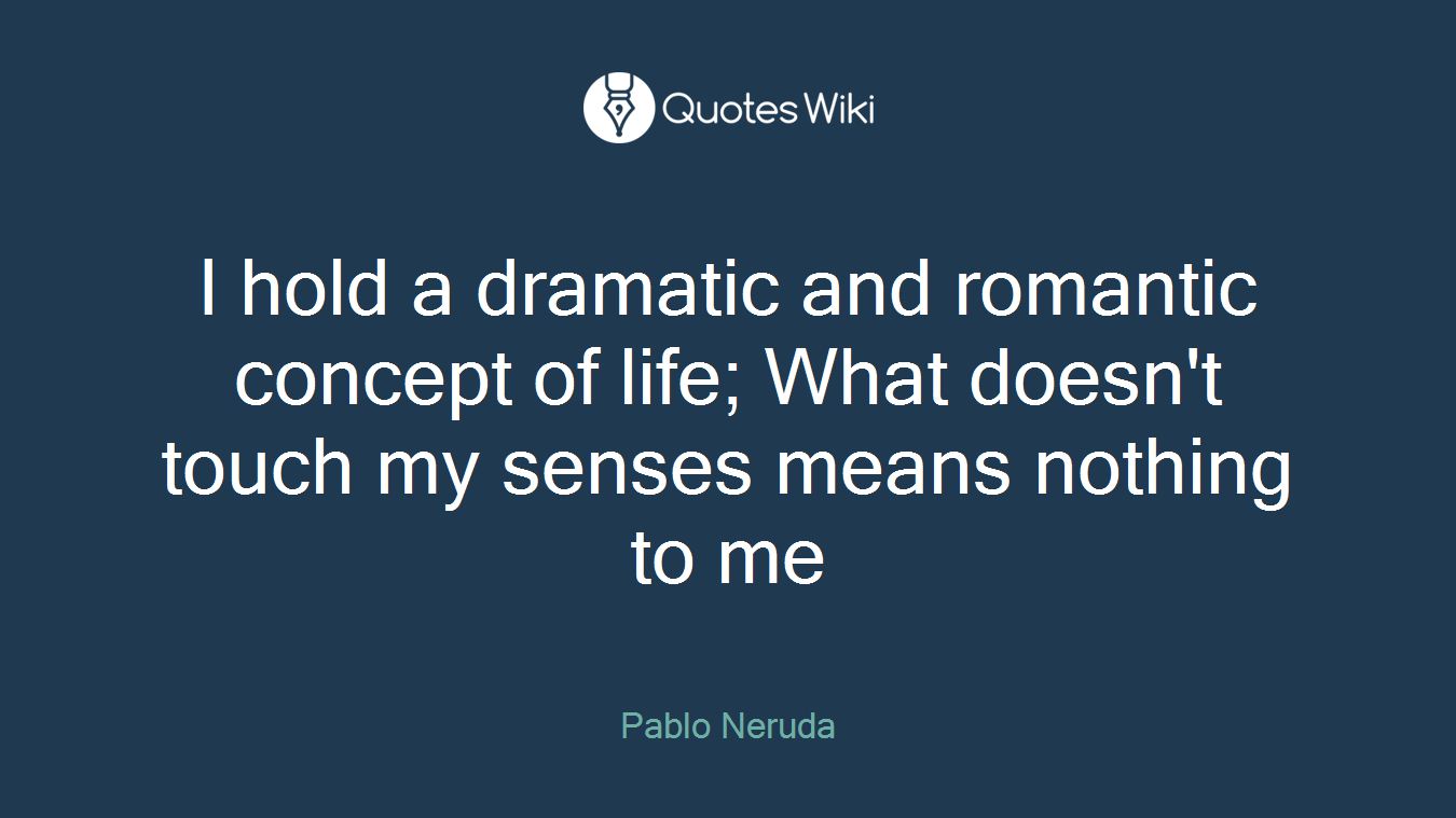 I hold a dramatic and romantic concept of life; What doesn't touch my senses means nothing to me