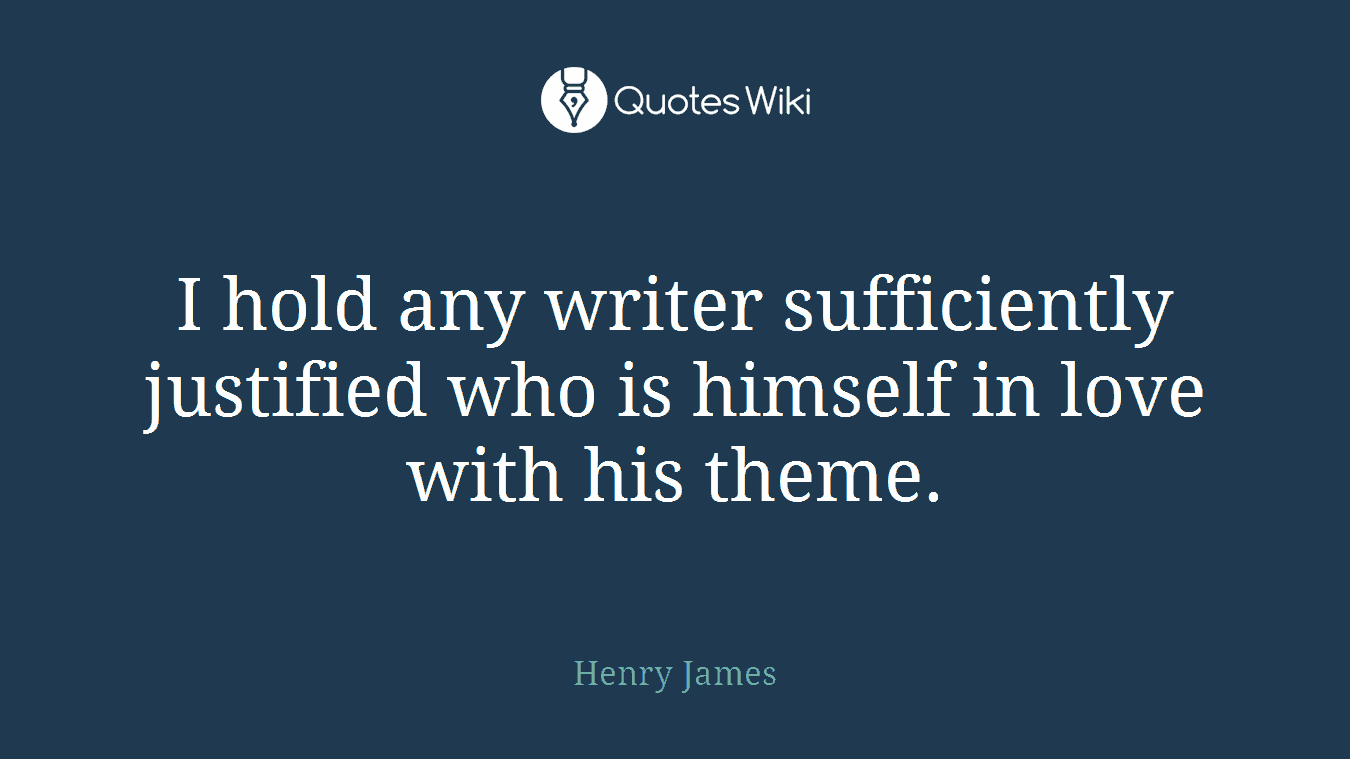 I hold any writer sufficiently justified who is himself in love with his theme.