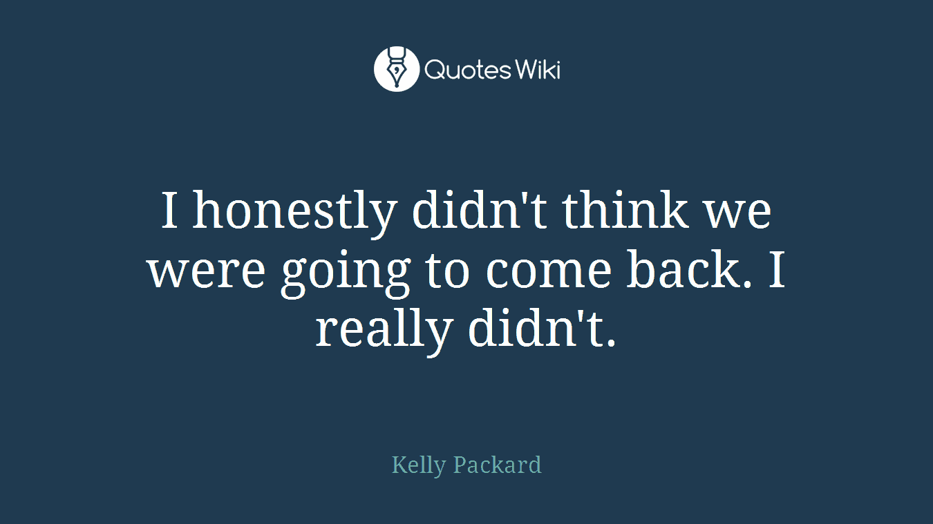 I honestly didn't think we were going to come back. I really didn't.