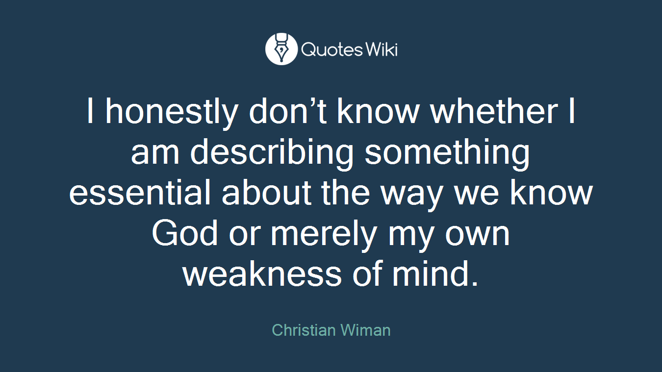 I honestly don’t know whether I am describing something essential about the way we know God or merely my own weakness of mind.