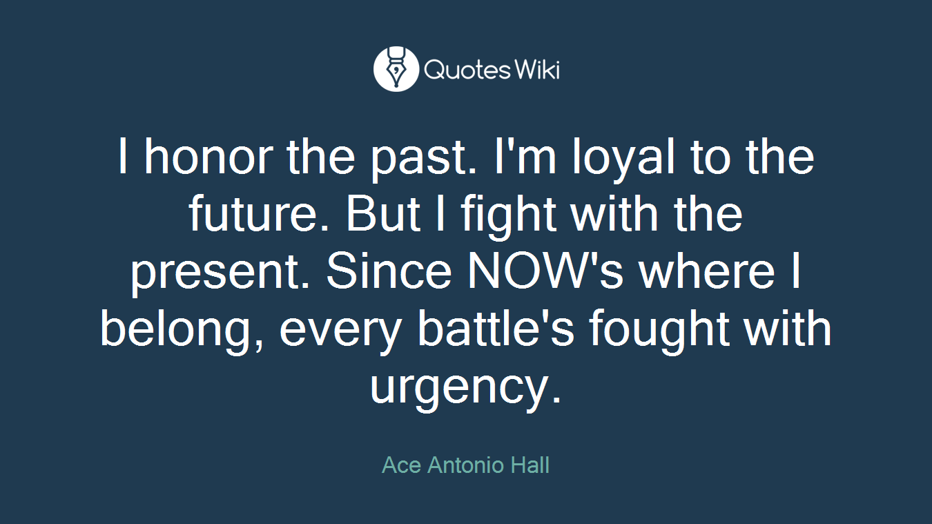 I honor the past. I'm loyal to the future. But I fight with the present. Since NOW's where I belong, every battle's fought with urgency.