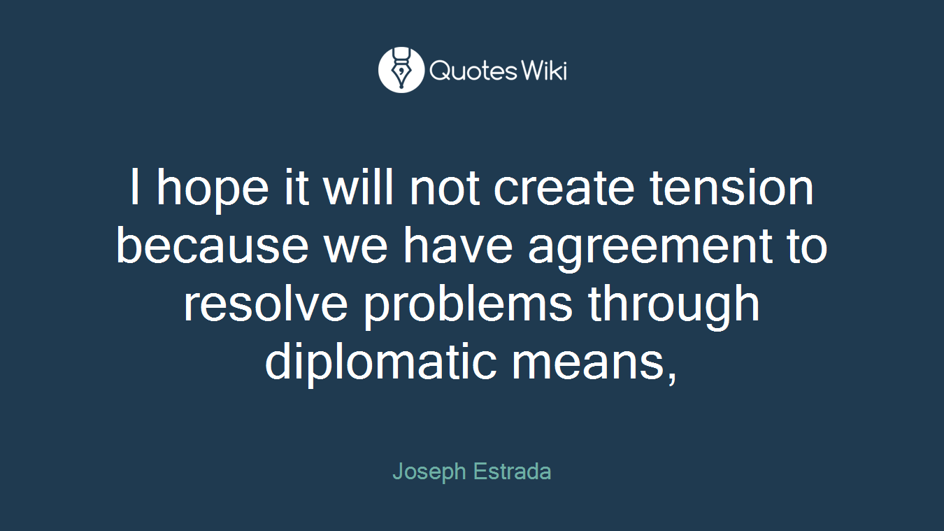 I hope it will not create tension because we have agreement to resolve problems through diplomatic means,
