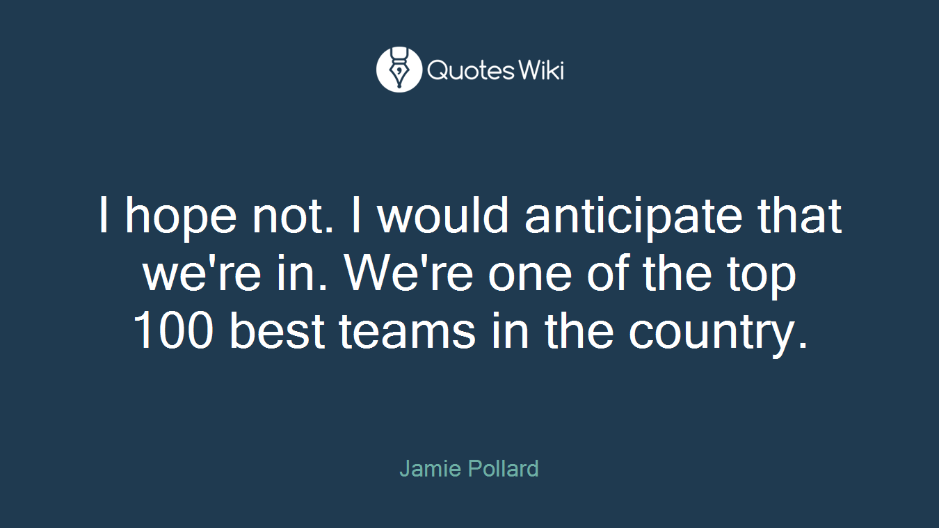 I hope not. I would anticipate that we're in. We're one of the top 100 best teams in the country.