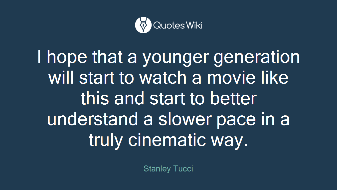 I hope that a younger generation will start to watch a movie like this and start to better understand a slower pace in a truly cinematic way.