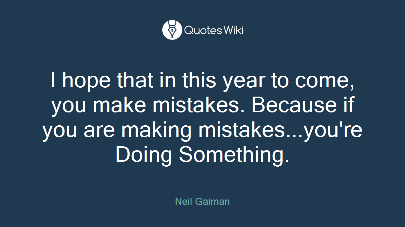 I hope that in this year to come, you make mistakes. Because if you are making mistakes...you're Doing Something.